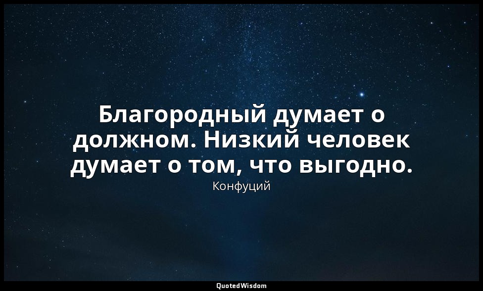 Благородный думает о должном. Низкий человек думает о том, что выгодно. — Конфуций