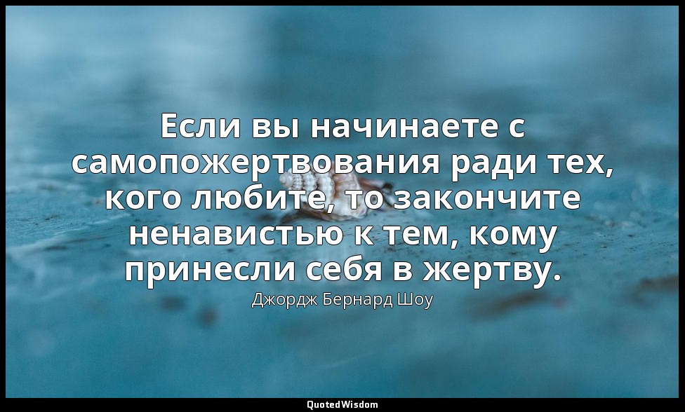 Если вы начинаете с самопожертвования ради тех, кого любите, то закончите ненави — Джордж Бернард Шоу