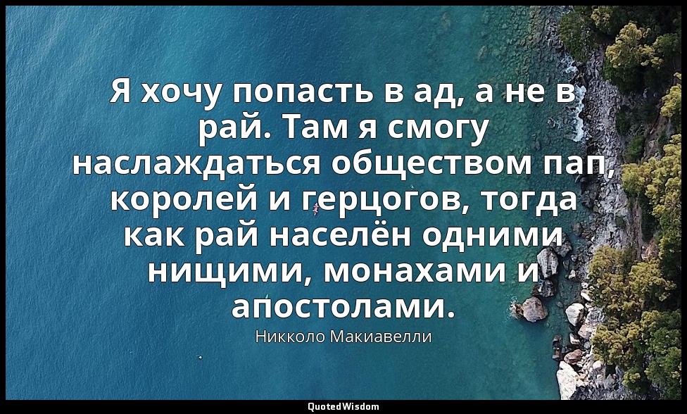Я хочу попасть в ад, а не в рай. Там я смогу наслаждаться обществом пап, королей — Никколо Макиавелли