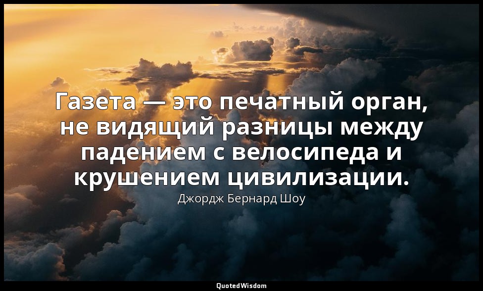 Газета — это печатный орган, не видящий разницы между падением с велосипеда и кр — Джордж Бернард Шоу