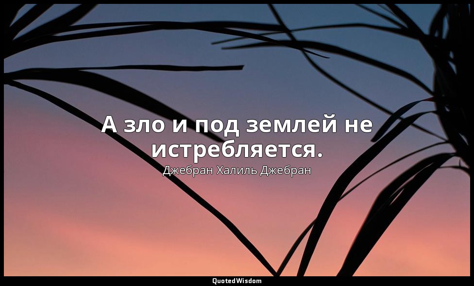 А зло и под землей не истребляется. — Джебран Халиль Джебран