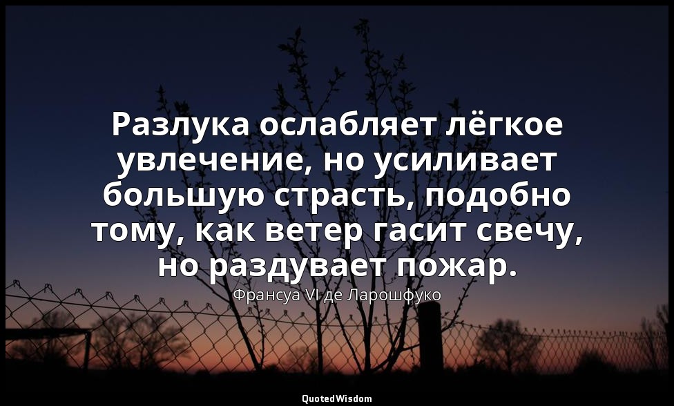 Разлука ослабляет лёгкое увлечение, но усиливает большую страсть, подобно тому,  — Франсуа VI де Ларошфуко