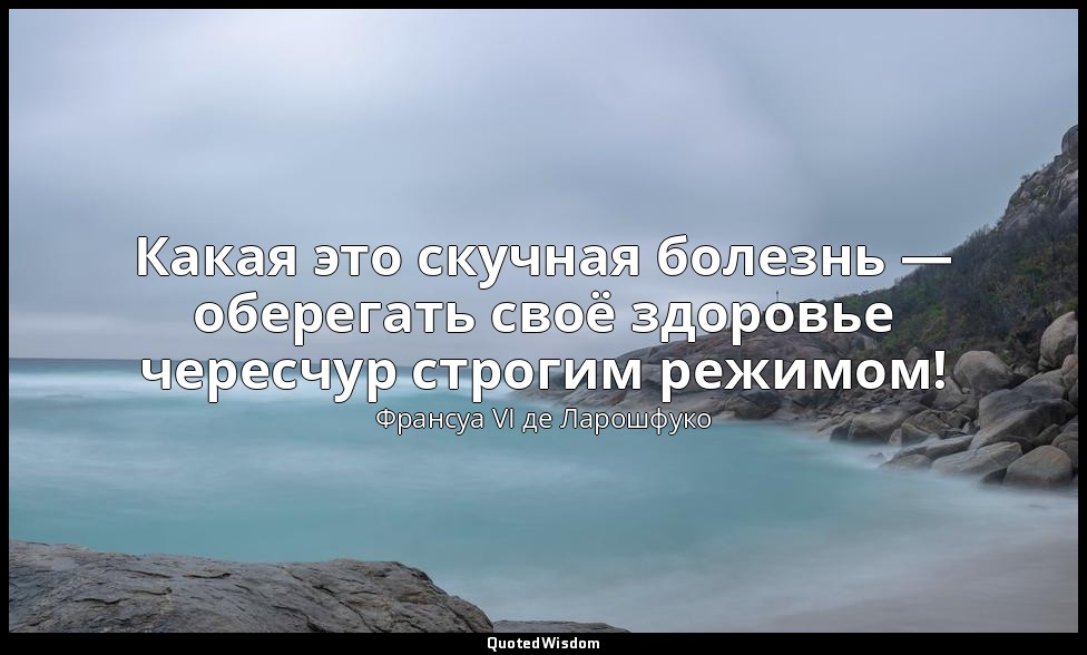 Какая это скучная болезнь — оберегать своё здоровье чересчур строгим режимом! — Франсуа VI де Ларошфуко