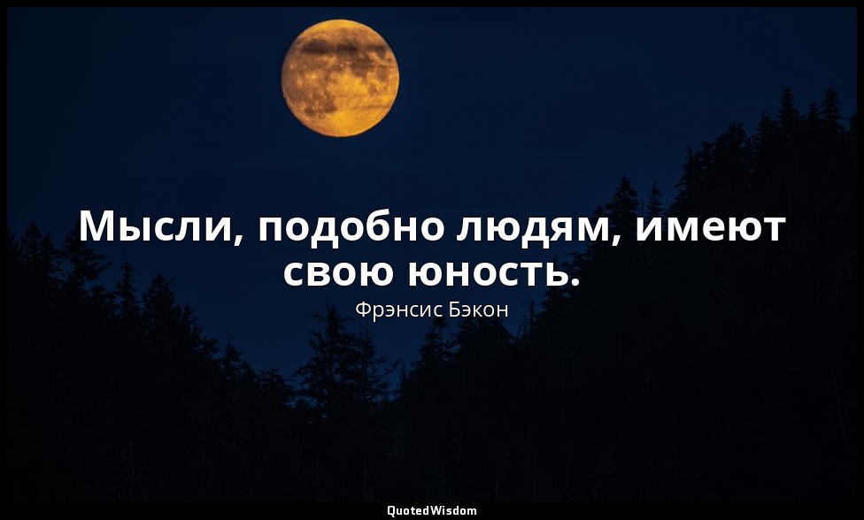 Мысли, подобно людям, имеют свою юность. — Фрэнсис Бэкон