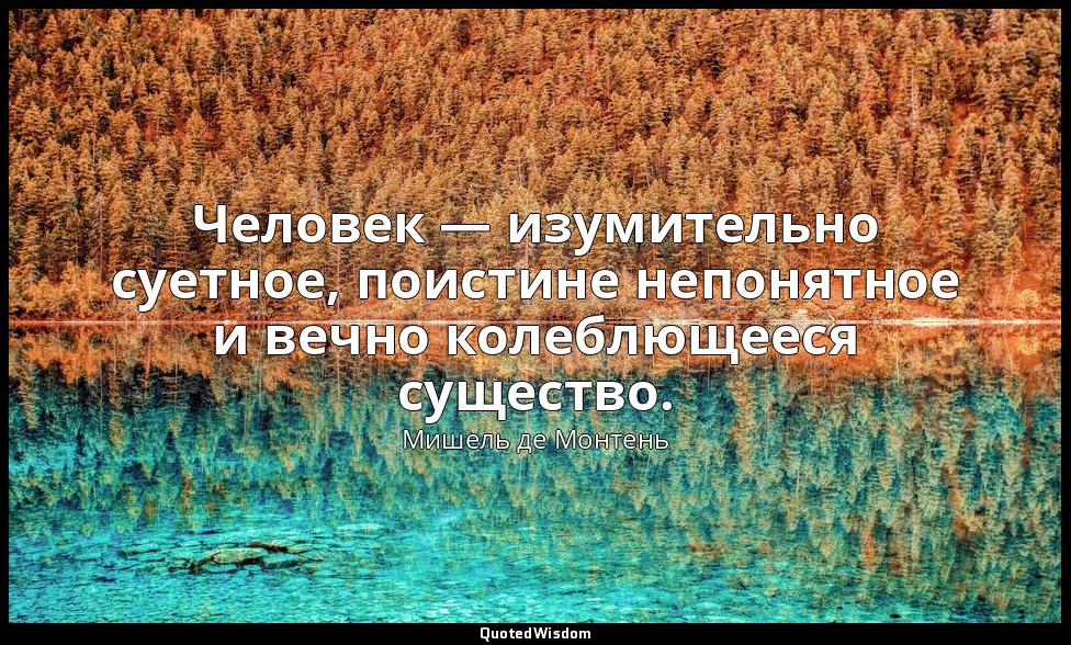 Человек — изумительно суетное, поистине непонятное и вечно колеблющееся существо — Мишель де Монтень