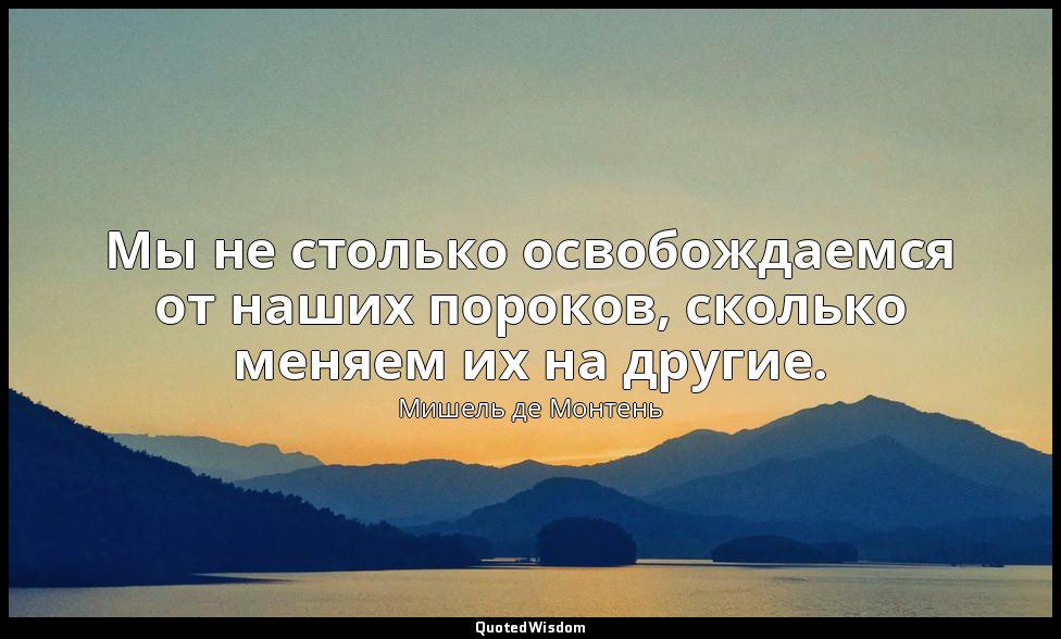 Мы не столько освобождаемся от наших пороков, сколько меняем их на другие. — Мишель де Монтень