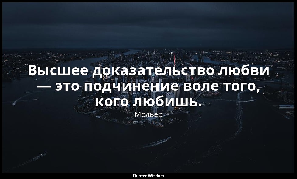 Высшее доказательство любви — это подчинение воле того, кого любишь. — Мольер