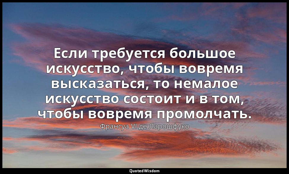 Если требуется большое искусство, чтобы вовремя высказаться, то немалое искусств — Франсуа VI де Ларошфуко
