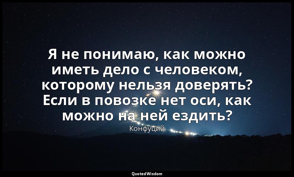 Я не понимаю, как можно иметь дело с человеком, которому нельзя доверять? Если в — Конфуций