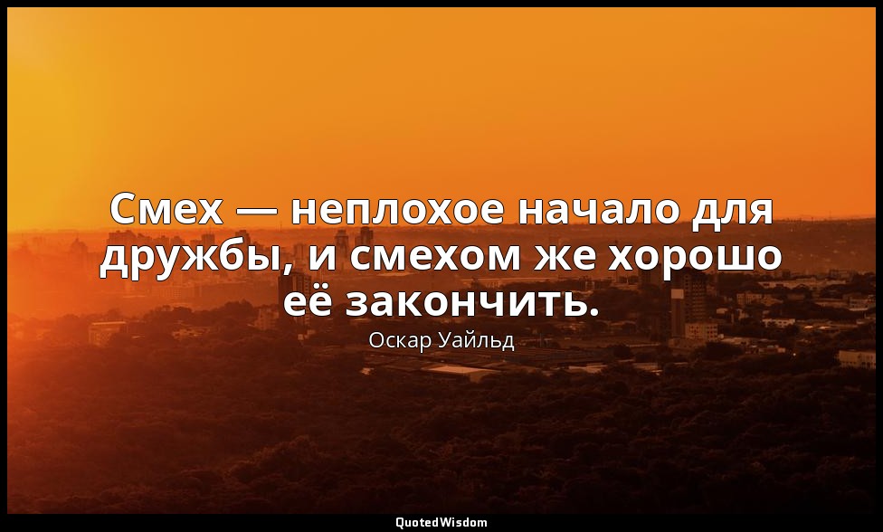 Смех — неплохое начало для дружбы, и смехом же хорошо её закончить. — Оскар Уайльд