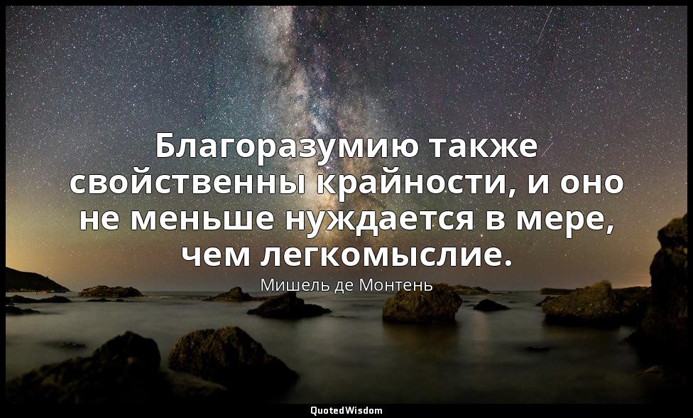 Благоразумию также свойственны крайности, и оно не меньше нуждается в мере, чем  — Мишель де Монтень