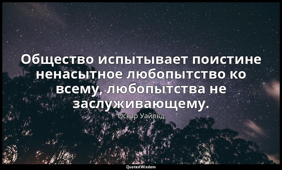 Общество испытывает поистине ненасытное любопытство ко всему, любопытства не зас — Оскар Уайльд