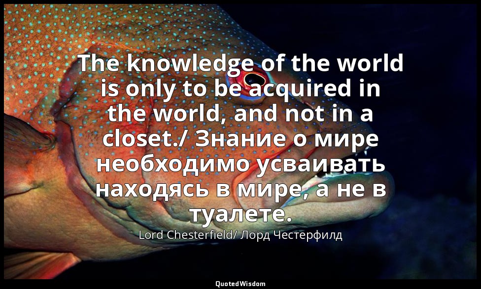 The knowledge of the world is only to be acquired in the world, and not in a clo — Lord Chesterfield/ Лорд Честерфилд