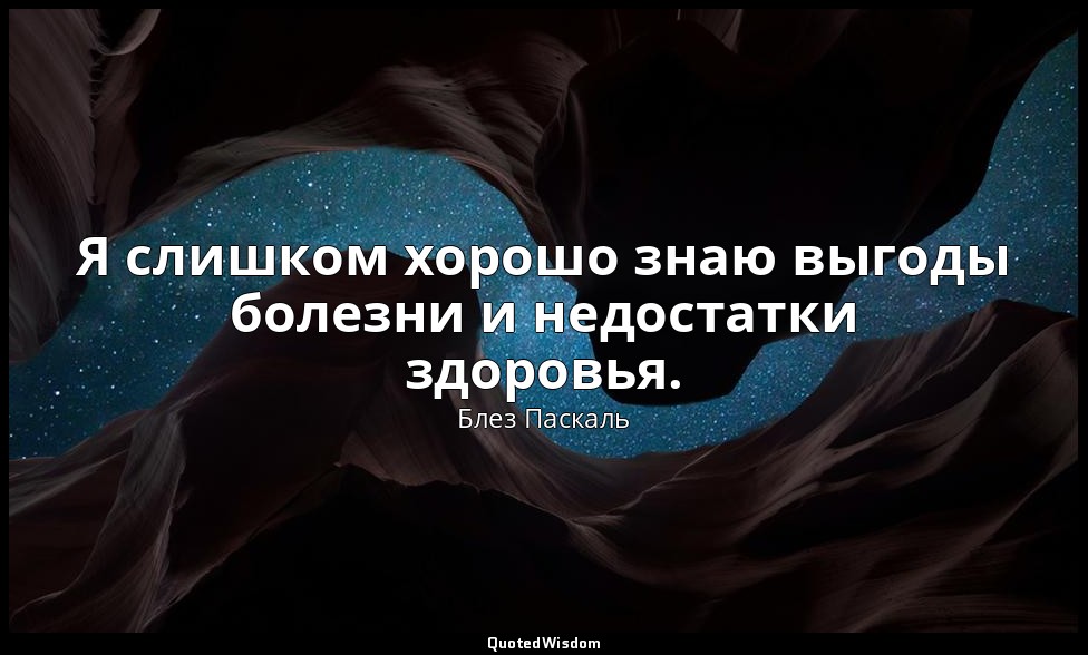 Я слишком хорошо знаю выгоды болезни и недостатки здоровья. — Блез Паскаль