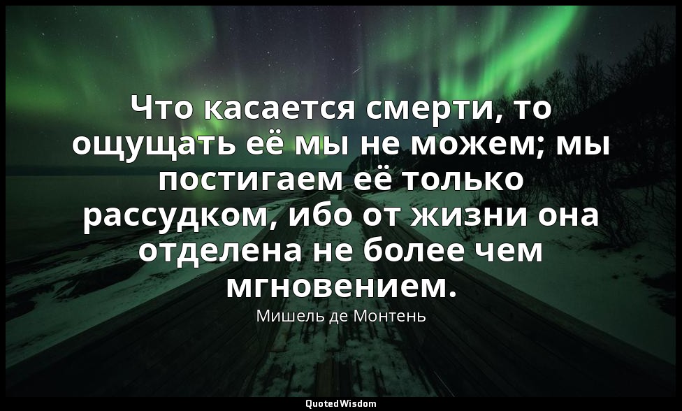 Что касается смерти, то ощущать её мы не можем; мы постигаем её только рассудком — Мишель де Монтень