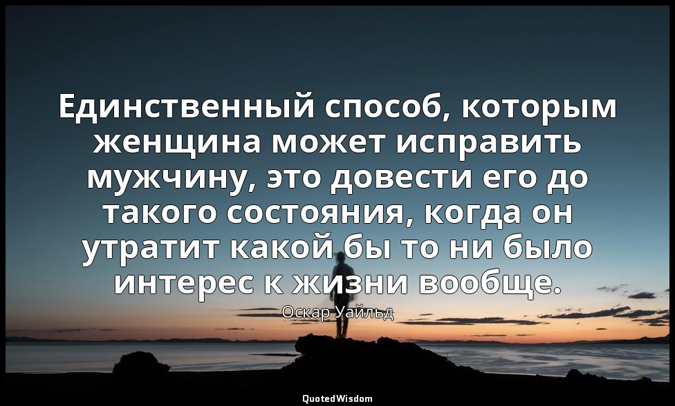 Единственный способ, которым женщина может исправить мужчину, это довести его до — Оскар Уайльд