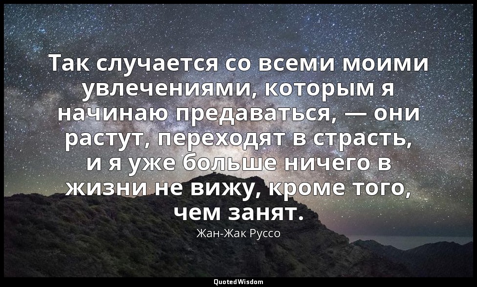 Так случается со всеми моими увлечениями, которым я начинаю предаваться, — они р — Жан-Жак Руссо