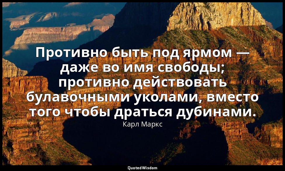 Противно быть под ярмом — даже во имя свободы; противно действовать булавочными  — Карл Маркс