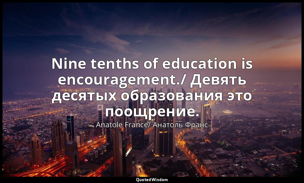 Nine tenths of education is encouragement./ Девять десятых образования это поощр — Anatole France/ Анатоль Франс