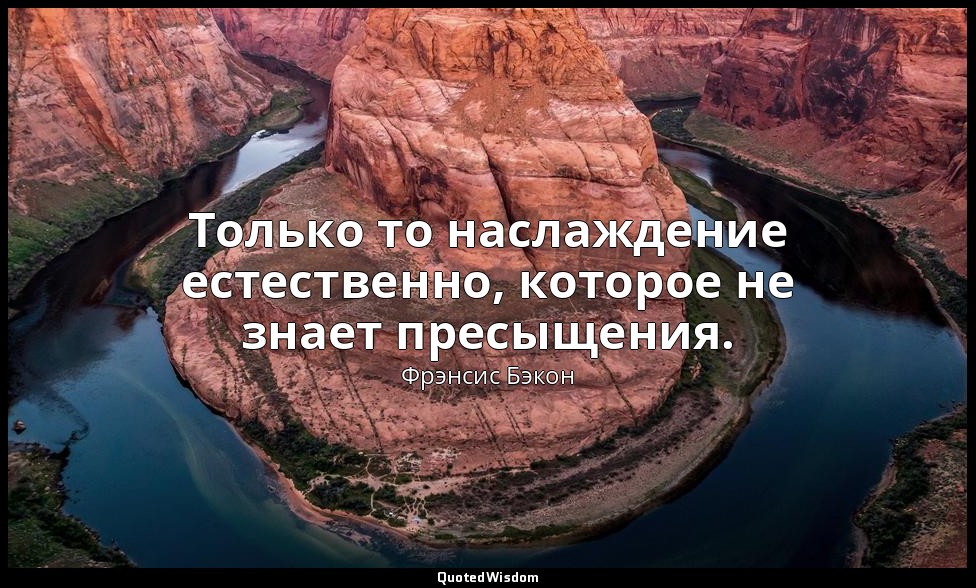 Только то наслаждение естественно, которое не знает пресыщения. — Фрэнсис Бэкон
