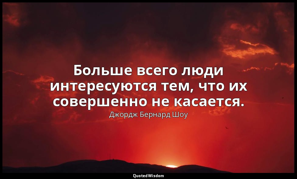 Больше всего люди интересуются тем, что их совершенно не касается. — Джордж Бернард Шоу