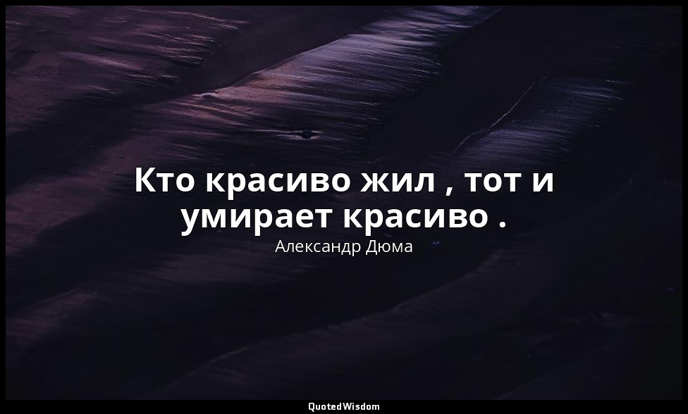 Кто красиво жил , тот и умирает красиво . — Александр Дюма