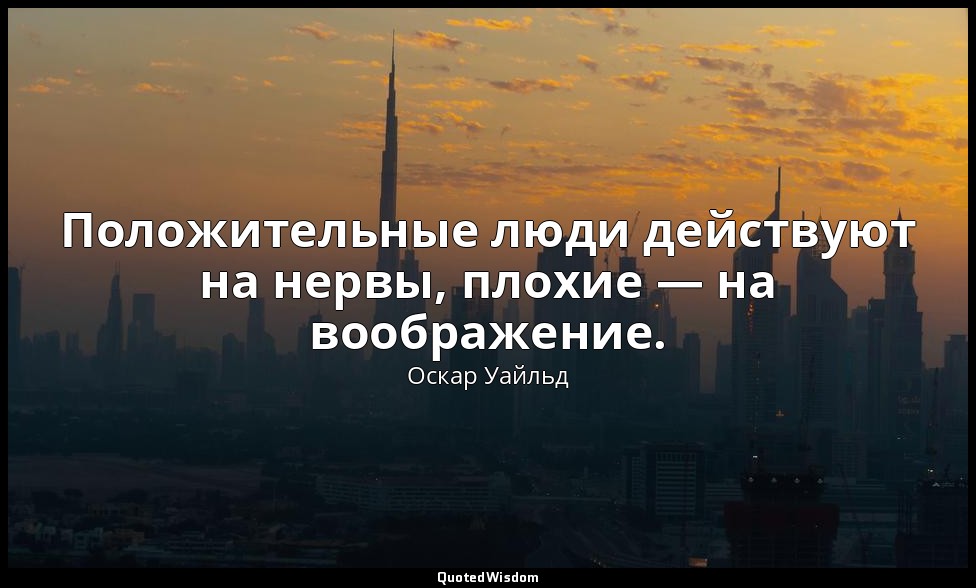 Положительные люди действуют на нервы, плохие — на воображение. — Оскар Уайльд