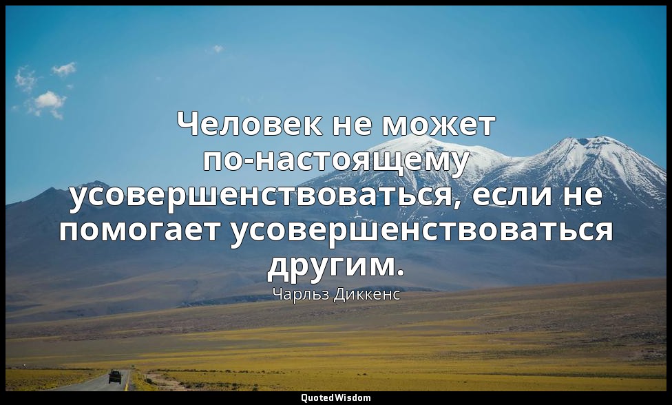 Человек не может по-настоящему усовершенствоваться, если не помогает усовершенст — Чарльз Диккенс