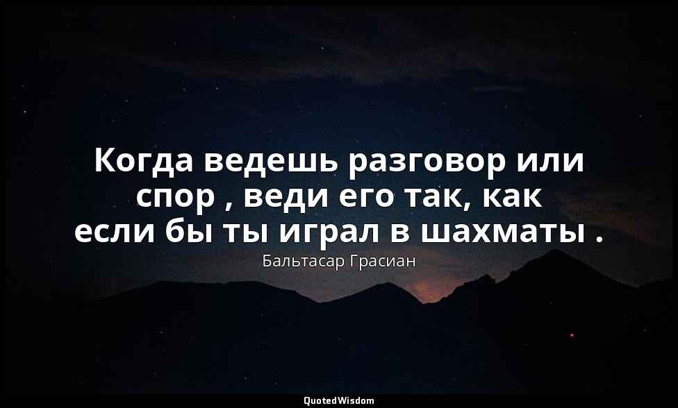 Когда ведешь разговор или спор , веди его так, как если бы ты играл в шахматы . — Бальтасар Грасиан