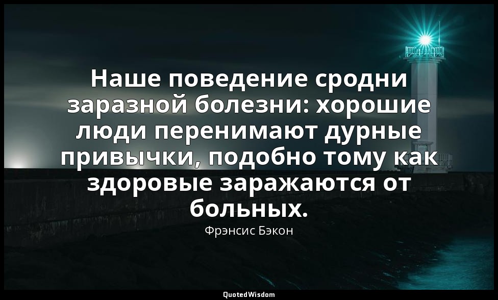 Наше поведение сродни заразной болезни: хорошие люди перенимают дурные привычки, — Фрэнсис Бэкон