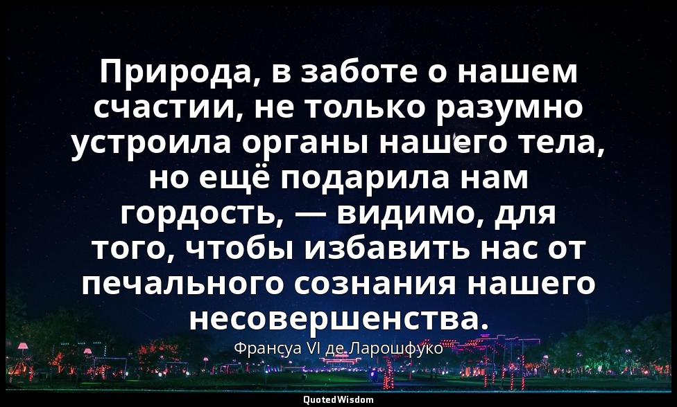 Природа, в заботе о нашем счастии, не только разумно устроила органы нашего тела — Франсуа VI де Ларошфуко