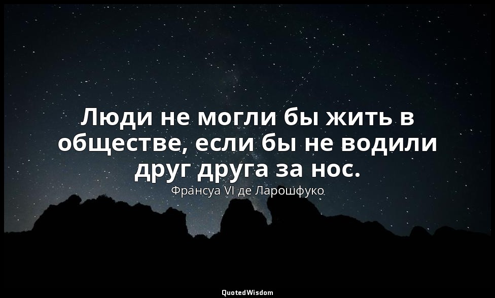 Люди не могли бы жить в обществе, если бы не водили друг друга за нос. — Франсуа VI де Ларошфуко