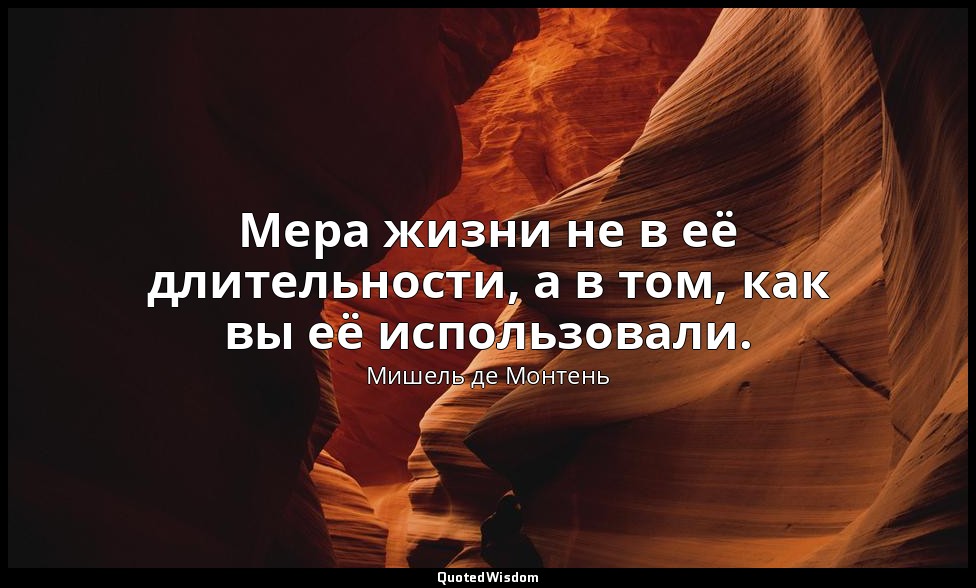 Мера жизни не в её длительности, а в том, как вы её использовали. — Мишель де Монтень