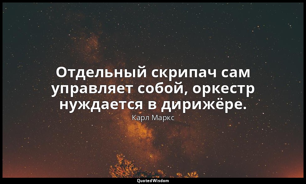 Отдельный скрипач сам управляет собой, оркестр нуждается в дирижёре. — Карл Маркс