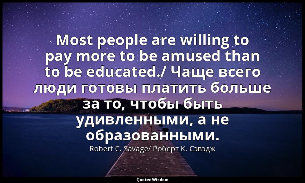 Most people are willing to pay more to be amused than to be educated./ Чаще всег — Robert C. Savage/ Роберт К. Сэвэдж
