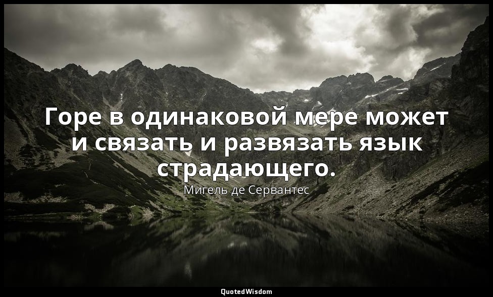 Горе в одинаковой мере может и связать и развязать язык страдающего. — Мигель де Сервантес