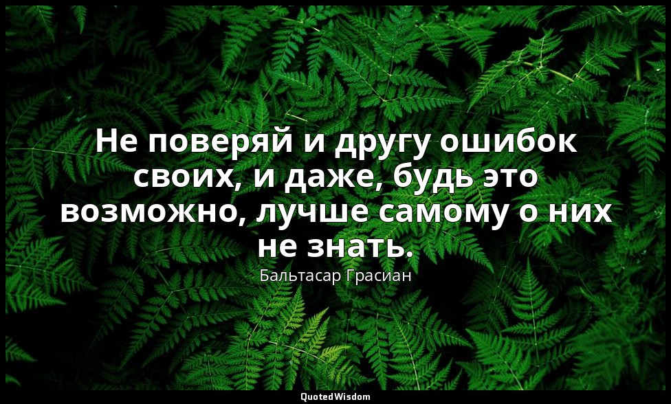 Не поверяй и другу ошибок своих, и даже, будь это возможно, лучше самому о них н — Бальтасар Грасиан
