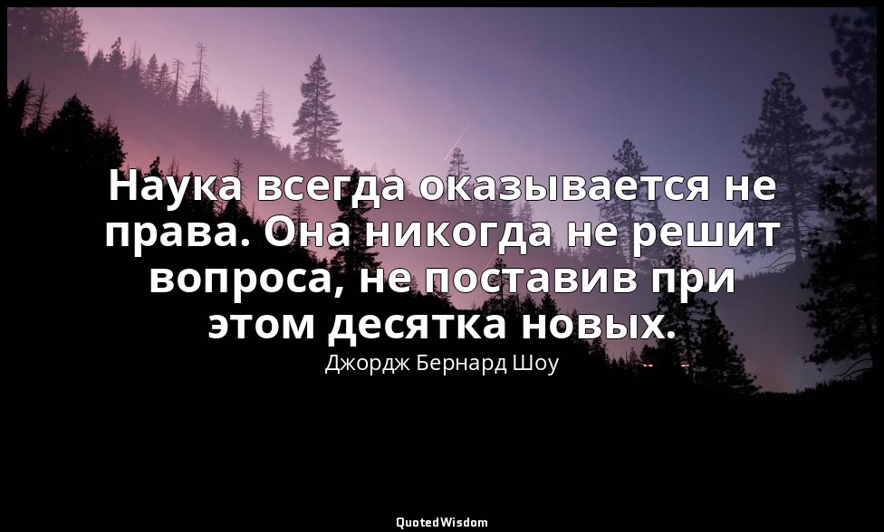 Наука всегда оказывается не права. Она никогда не решит вопроса, не поставив при — Джордж Бернард Шоу
