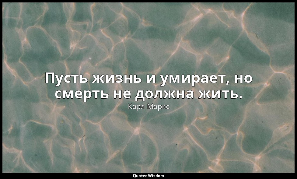 Пусть жизнь и умирает, но смерть не должна жить. — Карл Маркс
