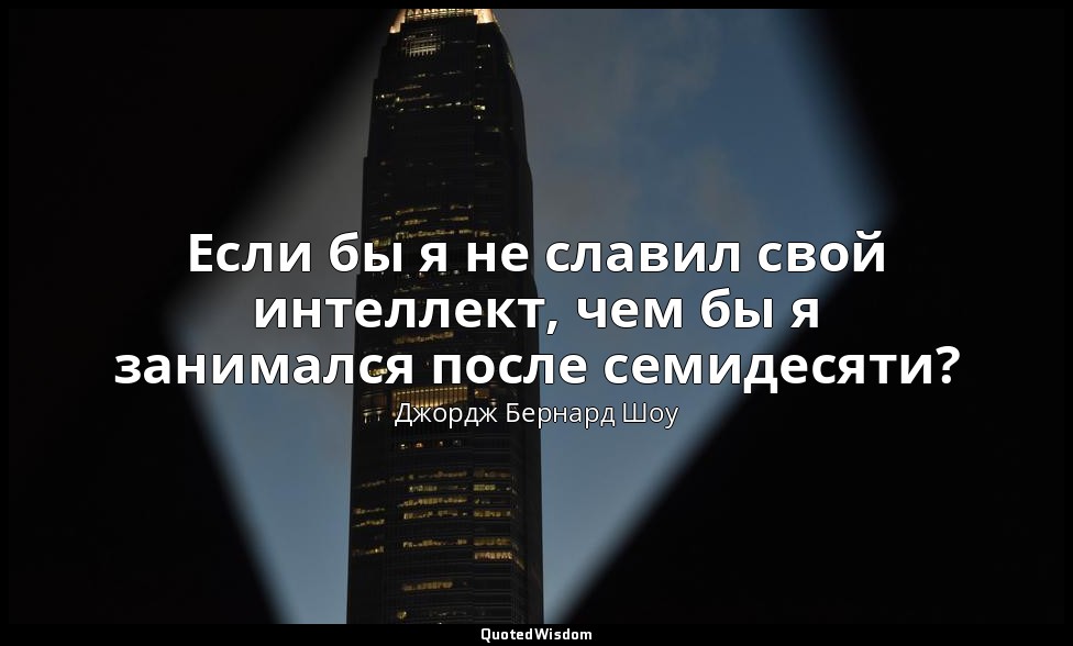 Если бы я не славил свой интеллект, чем бы я занимался после семидесяти? — Джордж Бернард Шоу