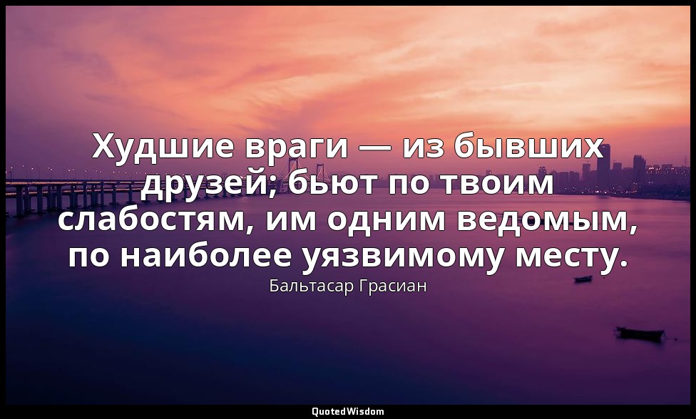 Худшие враги — из бывших друзей; бьют по твоим слабостям, им одним ведомым, по н — Бальтасар Грасиан