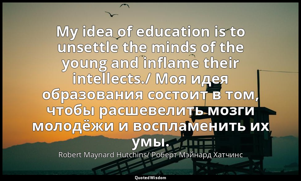 My idea of education is to unsettle the minds of the young and inflame their int — Robert Maynard Hutchins/ Роберт Мэйнард Хатчинс