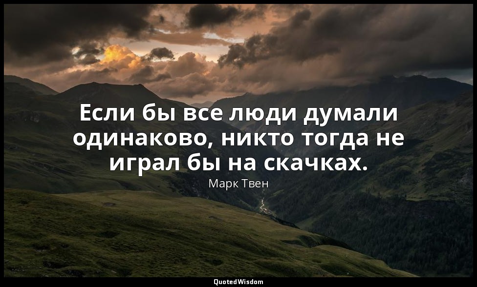 Если бы все люди думали одинаково, никто тогда не играл бы на скачках. — Марк Твен