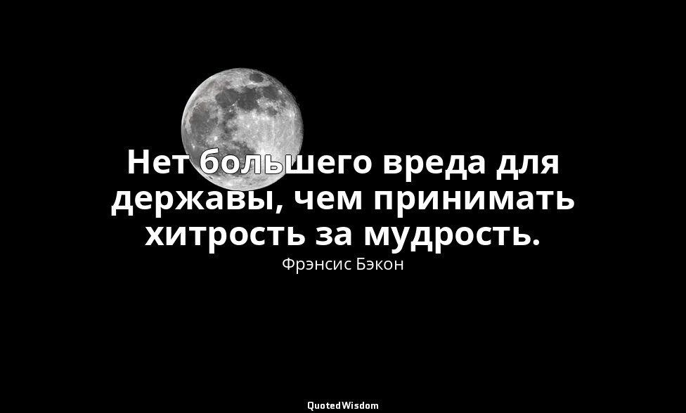 Нет большего вреда для державы, чем принимать хитрость за мудрость. — Фрэнсис Бэкон