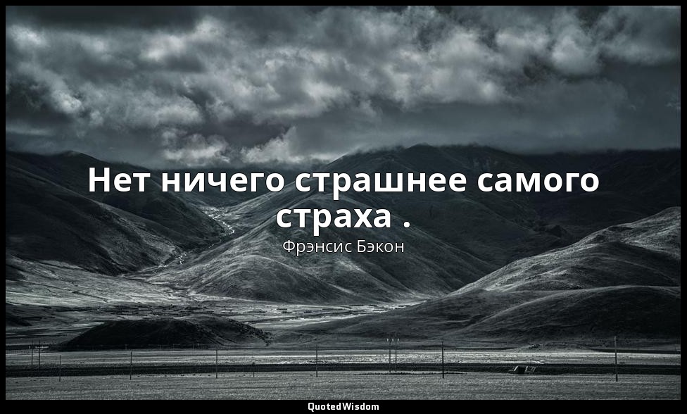 Нет ничего страшнее самого страха . — Фрэнсис Бэкон