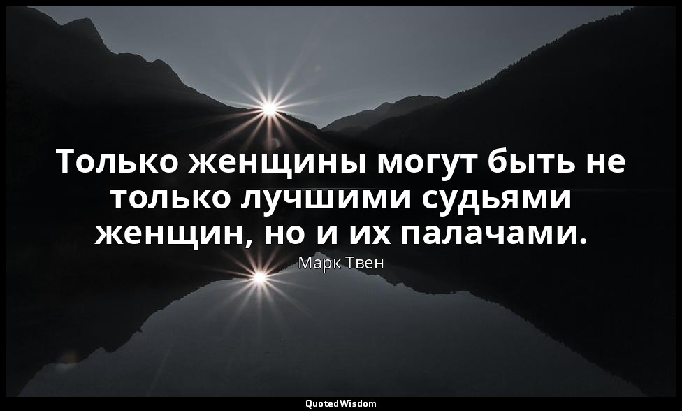 Только женщины могут быть не только лучшими судьями женщин, но и их палачами. — Марк Твен