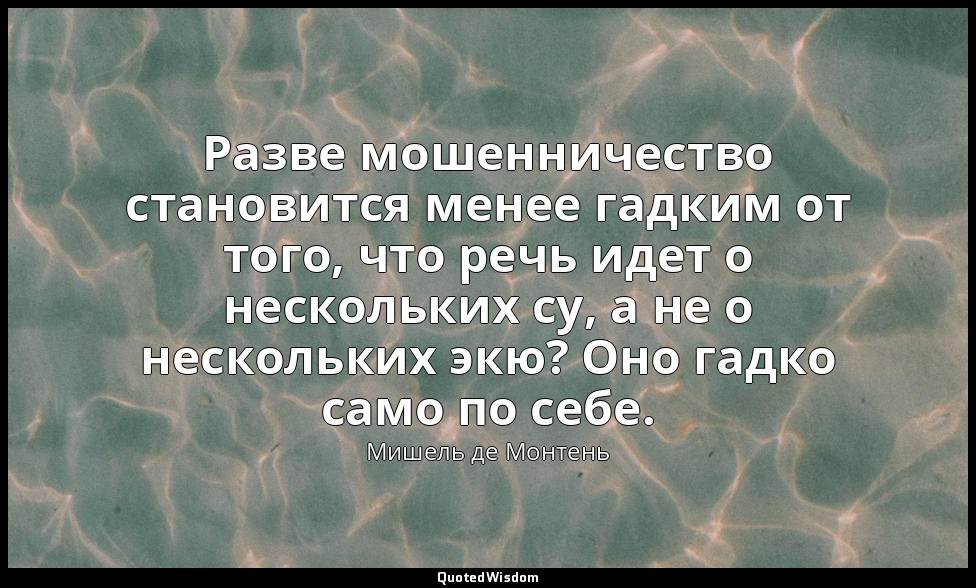 Разве мошенничество становится менее гадким от того, что речь идет о нескольких  — Мишель де Монтень