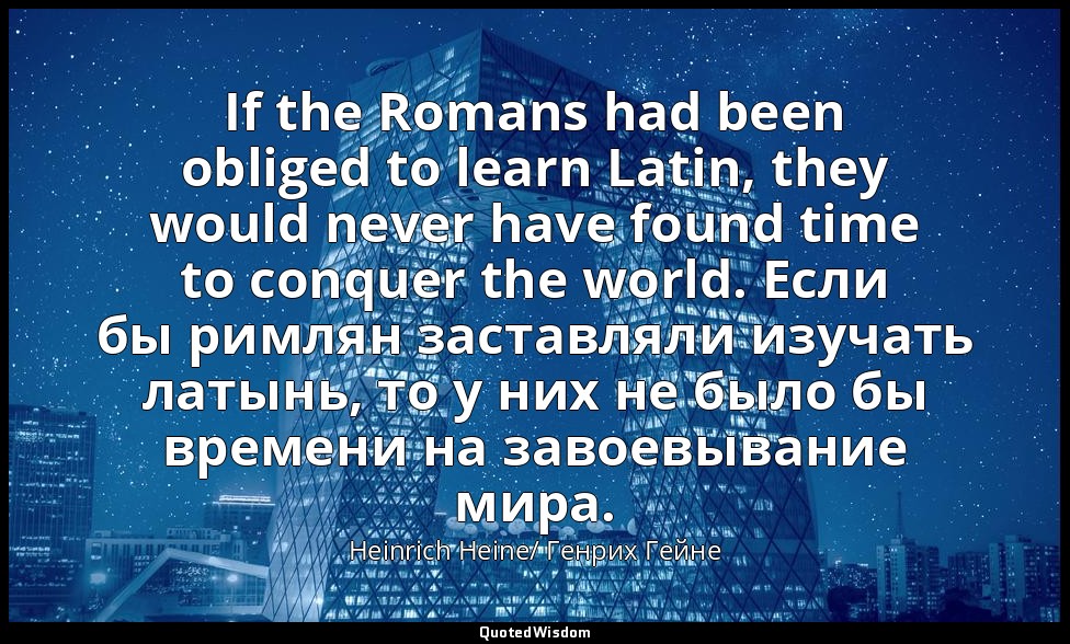 If the Romans had been obliged to learn Latin, they would never have found time  — Heinrich Heine/ Генрих Гейне