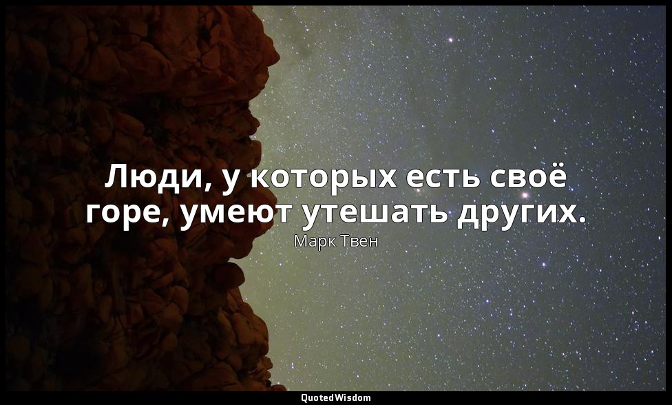 Люди, у которых есть своё горе, умеют утешать других. — Марк Твен