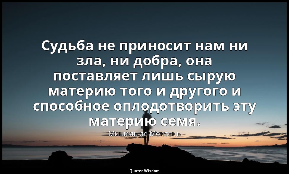 Судьба не приносит нам ни зла, ни добра, она поставляет лишь сырую материю того  — Мишель де Монтень
